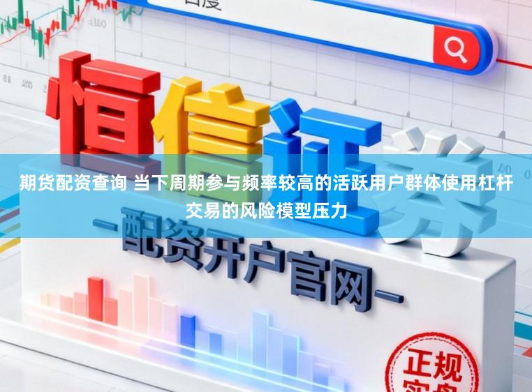 期货配资查询 当下周期参与频率较高的活跃用户群体使用杠杆交易的风险模型压力
