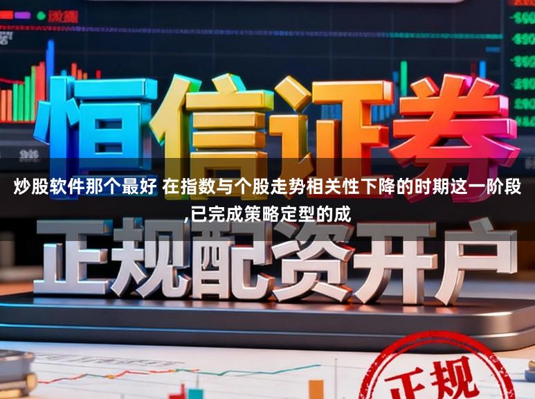 炒股软件那个最好 在指数与个股走势相关性下降的时期这一阶段,已完成策略定型的成
