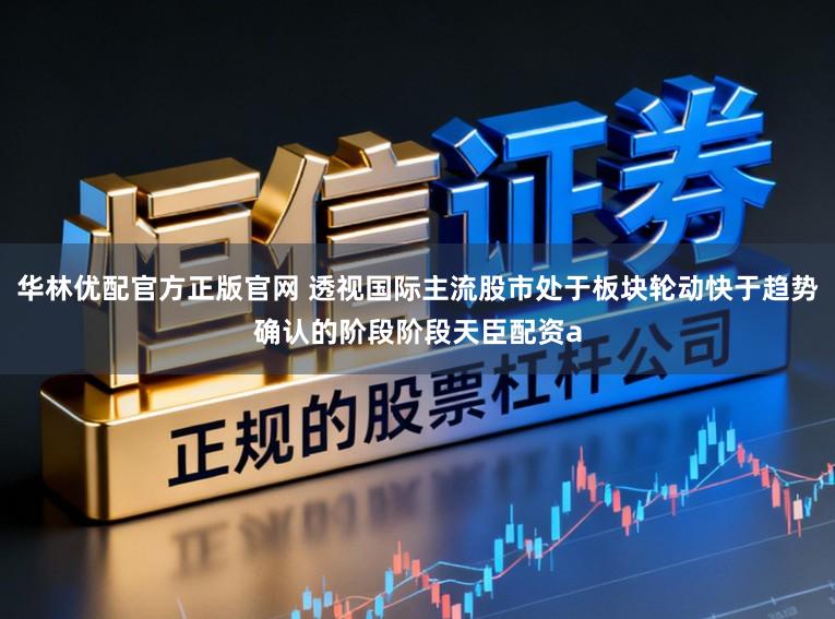 华林优配官方正版官网 透视国际主流股市处于板块轮动快于趋势确认的阶段阶段天臣配资a