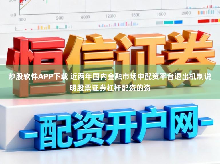 炒股软件APP下载 近两年国内金融市场中配资平台退出机制说明股票证券杠杆配资的资