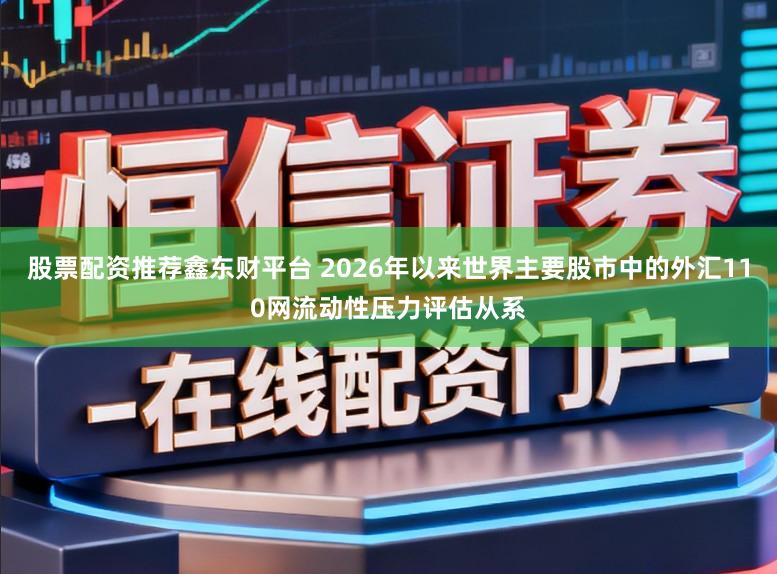 股票配资推荐鑫东财平台 2026年以来世界主要股市中的外汇110网流动性压力评估从系