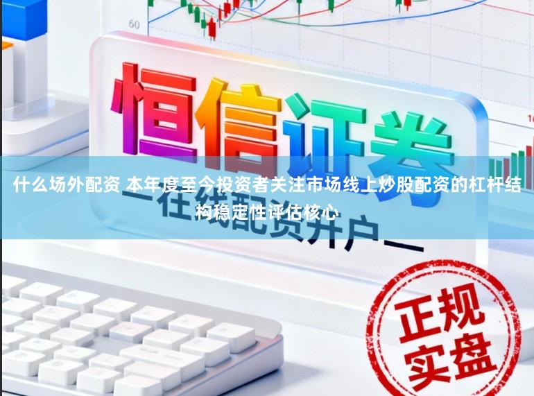什么场外配资 本年度至今投资者关注市场线上炒股配资的杠杆结构稳定性评估核心