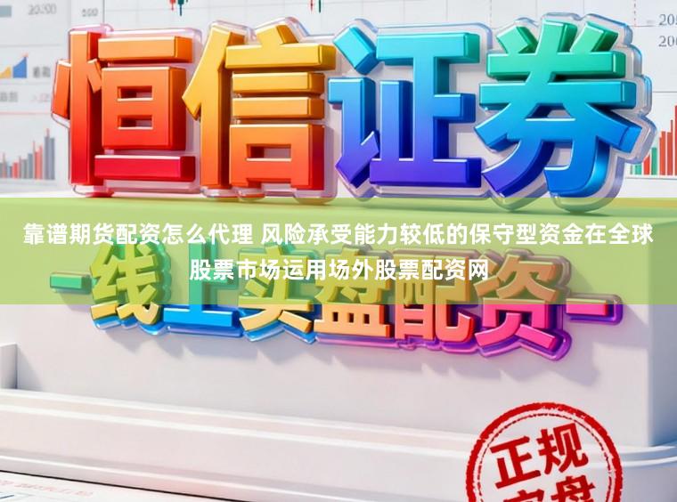 靠谱期货配资怎么代理 风险承受能力较低的保守型资金在全球股票市场运用场外股票配资网
