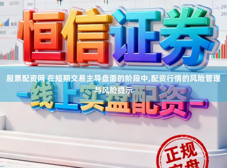 股票配资网 在短期交易主导盘面的阶段中，配资行情的风险管理与风险提示