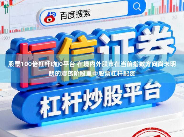 股票100倍杠杆t加0平台 在境内外股市在当前指数方向尚未明朗的震荡阶段里中股票杠杆配资