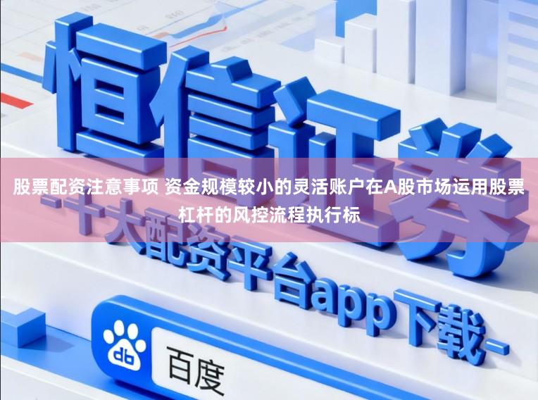 股票配资注意事项 资金规模较小的灵活账户在A股市场运用股票杠杆的风控流程执行标