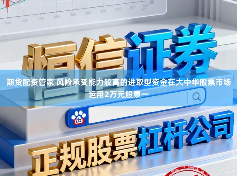 期货配资管家 风险承受能力较高的进取型资金在大中华股票市场运用2万元股票一