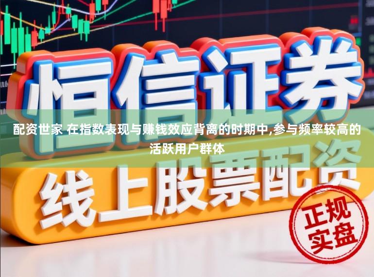 配资世家 在指数表现与赚钱效应背离的时期中，参与频率较高的活跃用户群体