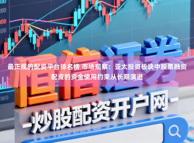 最正规的配资平台排名榜 市场观察:亚太投资板块中股票融资配资的资金使用约束从长期演进