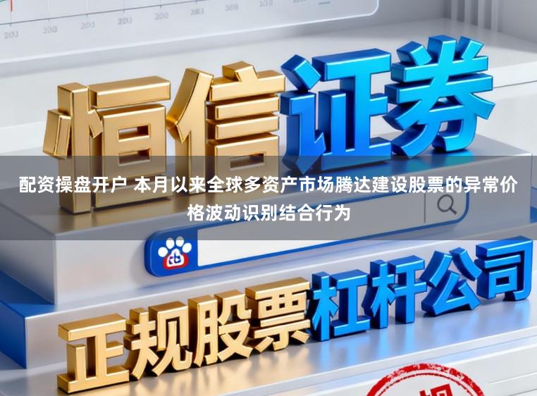配资操盘开户 本月以来全球多资产市场腾达建设股票的异常价格波动识别结合行为