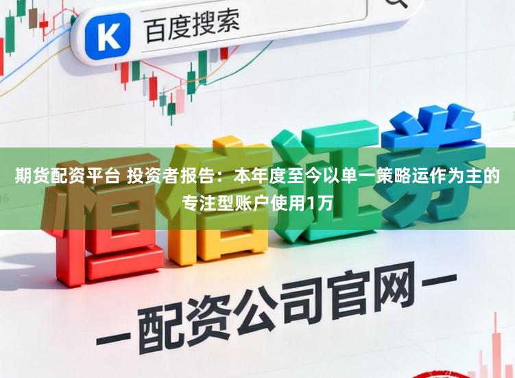 期货配资平台 投资者报告:本年度至今以单一策略运作为主的专注型账户使用1万