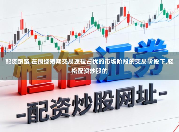 配资跑路 在围绕短期交易逻辑占优的市场阶段的交易阶段下，轻松配资炒股的