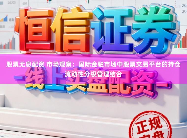 股票无息配资 市场观察:国际金融市场中股票交易平台的持仓流动性分级管理结合