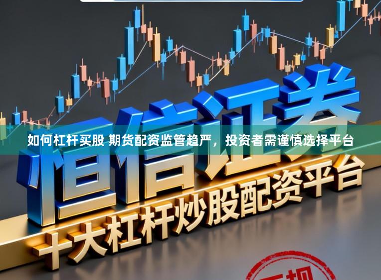 如何杠杆买股 期货配资监管趋严，投资者需谨慎选择平台