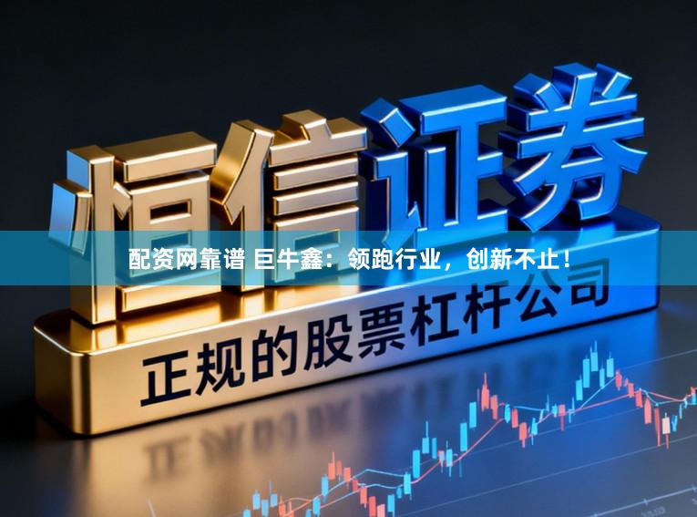配资网靠谱 巨牛鑫:领跑行业,创新不止!