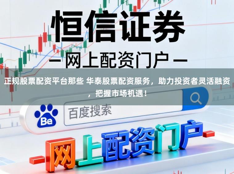 正规股票配资平台那些 华泰股票配资服务,助力投资者灵活融资,把握市场机遇!