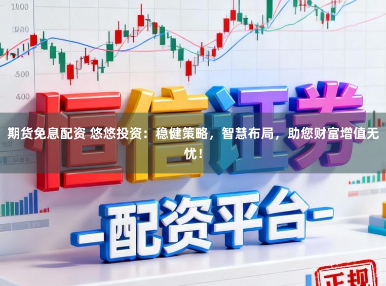 期货免息配资 悠悠投资：稳健策略，智慧布局，助您财富增值无忧！