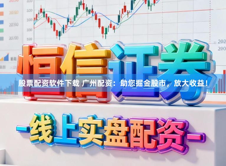 股票配资软件下载 广州配资：助您掘金股市，放大收益！