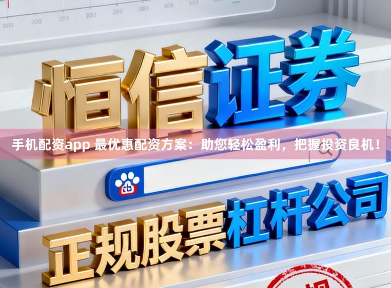 手机配资app 最优惠配资方案：助您轻松盈利，把握投资良机！