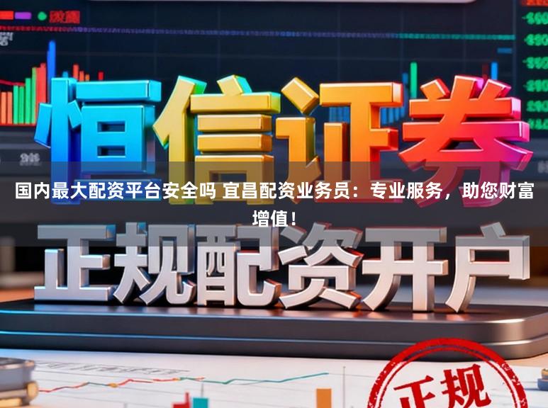 国内最大配资平台安全吗 宜昌配资业务员：专业服务，助您财富增值！