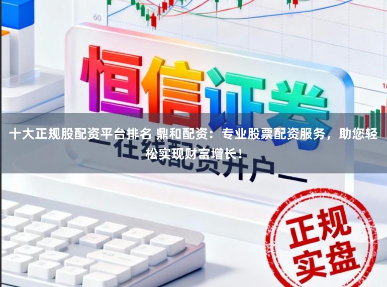 十大正规股配资平台排名 鼎和配资:专业股票配资服务,助您轻松实现财富增长!