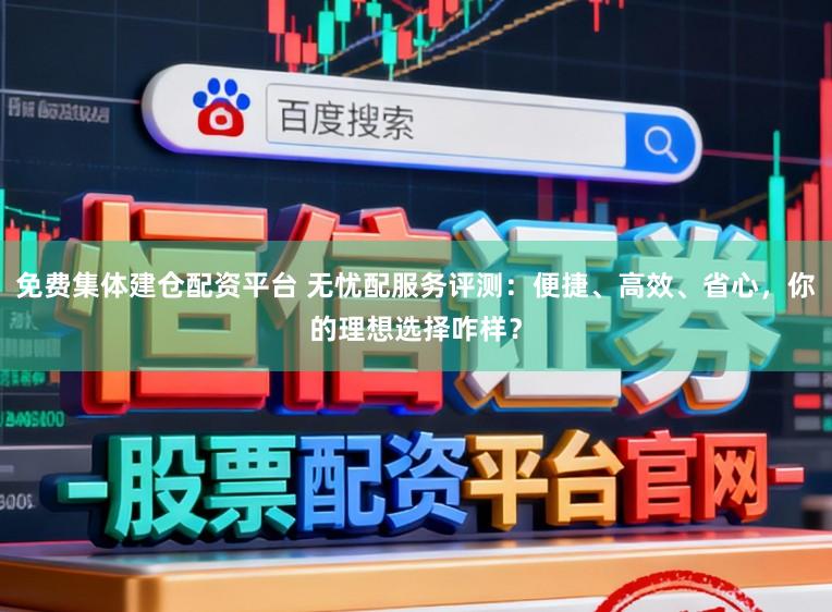 免费集体建仓配资平台 无忧配服务评测:便捷、高效、省心,你的理想选择咋样?