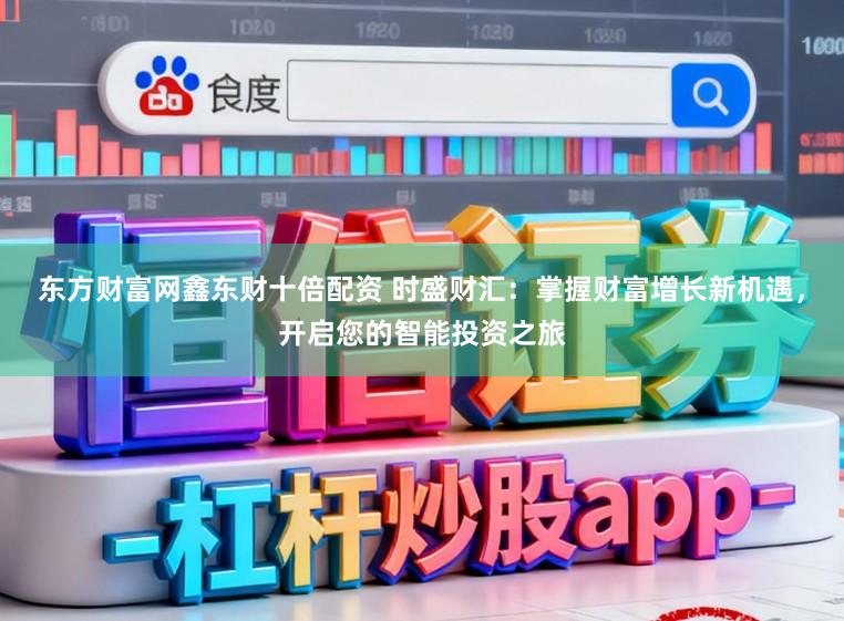 东方财富网鑫东财十倍配资 时盛财汇:掌握财富增长新机遇,开启您的智能投资之旅
