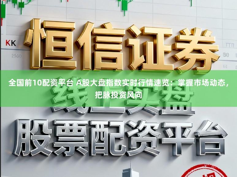 全国前10配资平台 A股大盘指数实时行情速览:掌握市场动态,把脉投资风向
