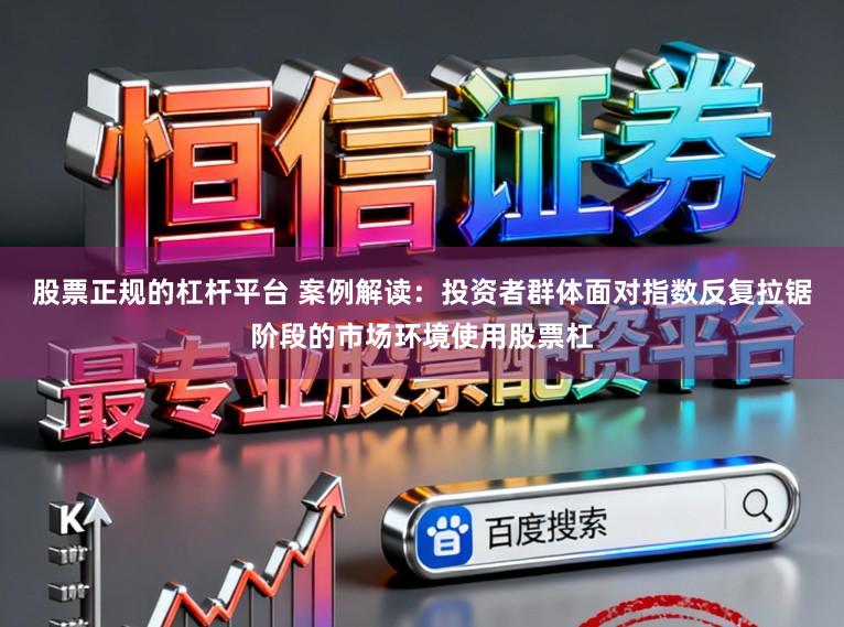 股票正规的杠杆平台 案例解读:投资者群体面对指数反复拉锯阶段的市场环境使用股票杠