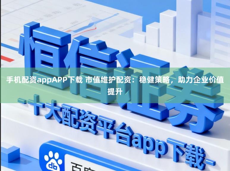 手机配资appAPP下载 市值维护配资:稳健策略,助力企业价值提升