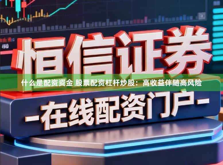 什么是配资资金 股票配资杠杆炒股：高收益伴随高风险