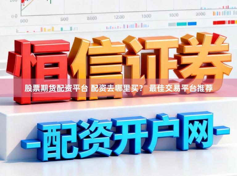 股票期货配资平台 配资去哪里买？ 最佳交易平台推荐