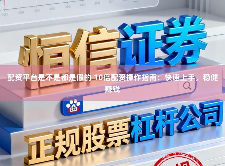 配资平台是不是都是假的 10倍配资操作指南：快速上手，稳健赚钱