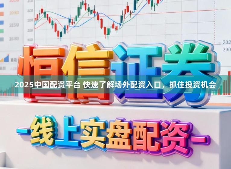 2025中国配资平台 快速了解场外配资入口，抓住投资机会