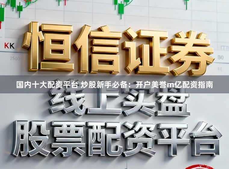 国内十大配资平台 炒股新手必备：开户美誉m亿配资指南
