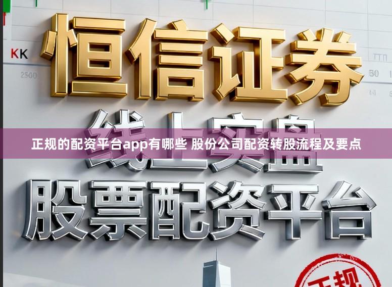 正规的配资平台app有哪些 股份公司配资转股流程及要点