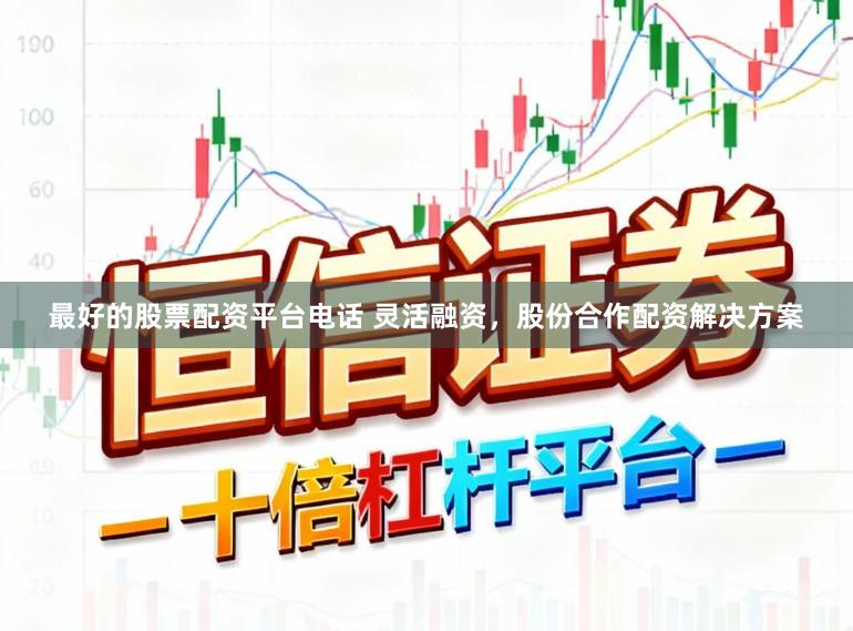 最好的股票配资平台电话 灵活融资，股份合作配资解决方案