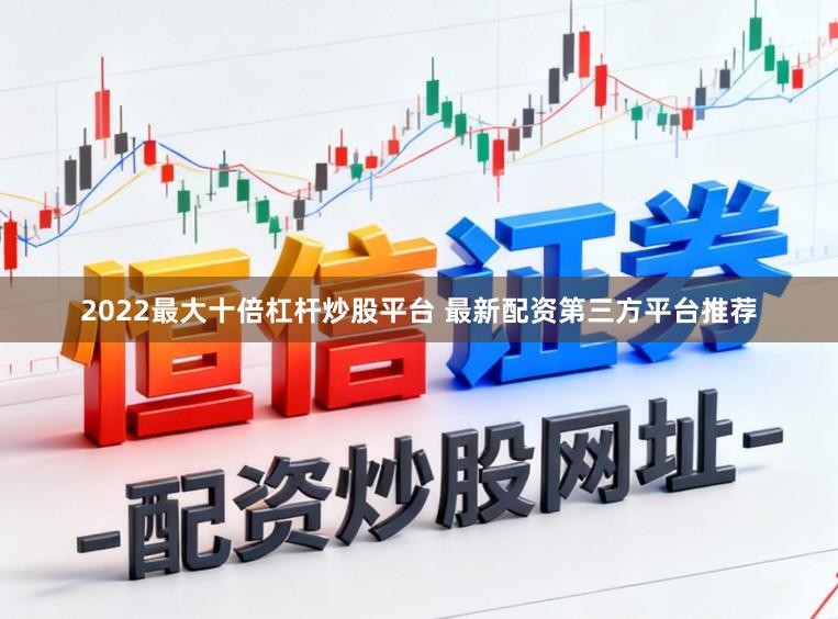 2022最大十倍杠杆炒股平台 最新配资第三方平台推荐