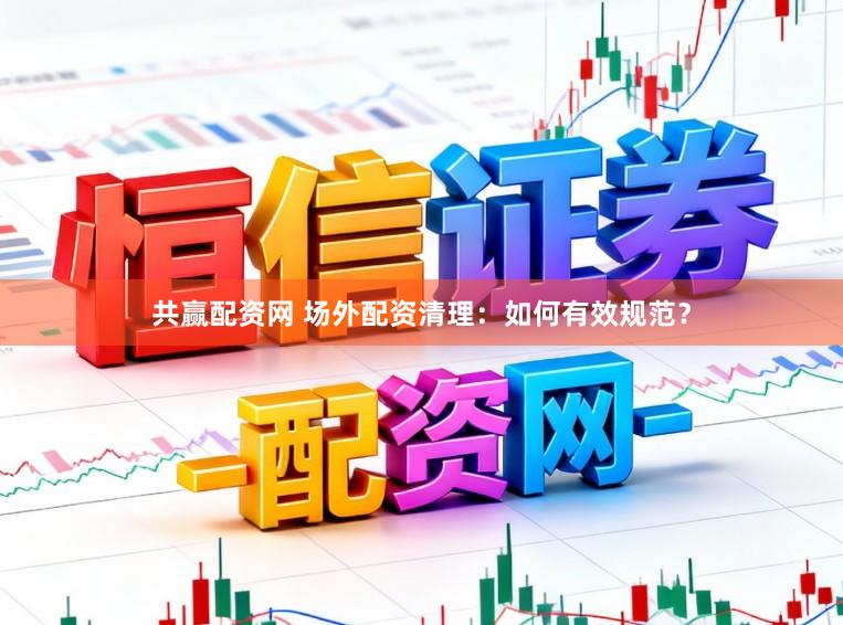 共赢配资网 场外配资清理：如何有效规范？