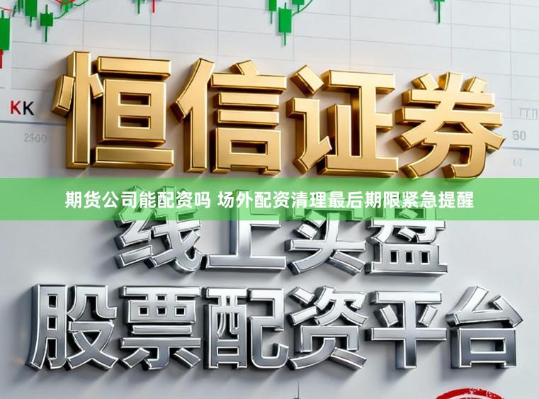 期货公司能配资吗 场外配资清理最后期限紧急提醒