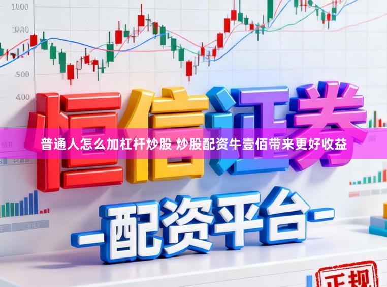 普通人怎么加杠杆炒股 炒股配资牛壹佰带来更好收益