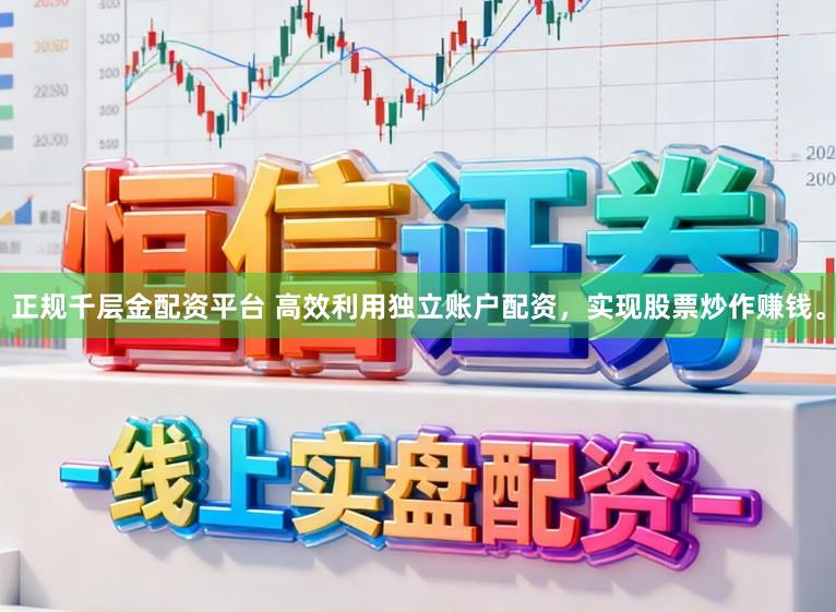 正规千层金配资平台 高效利用独立账户配资，实现股票炒作赚钱。