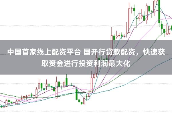 中国首家线上配资平台 国开行贷款配资，快速获取资金进行投资利润最大化