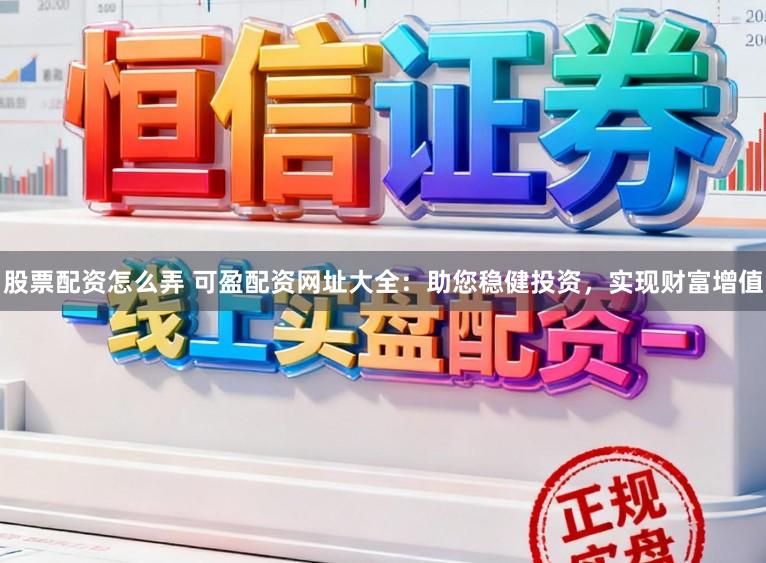 股票配资怎么弄 可盈配资网址大全：助您稳健投资，实现财富增值