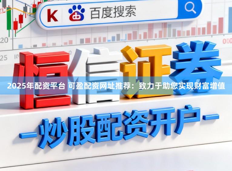2025年配资平台 可盈配资网址推荐：致力于助您实现财富增值