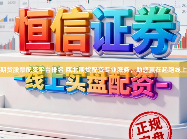期货股票配资平台排名 瓯北期货配资专业服务，助您赢在起跑线上