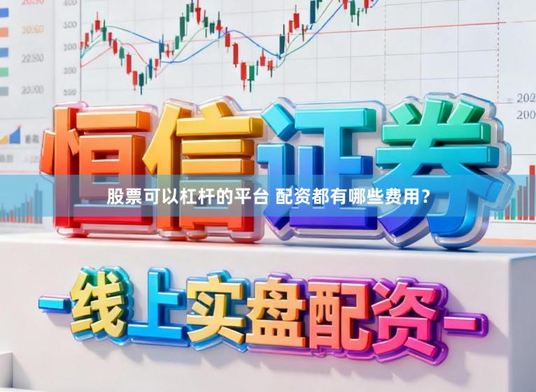 股票可以杠杆的平台 配资都有哪些费用？