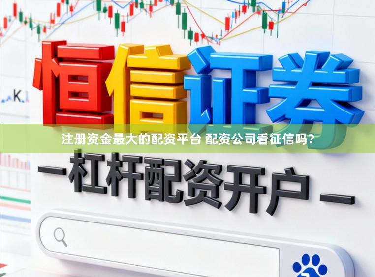 注册资金最大的配资平台 配资公司看征信吗？