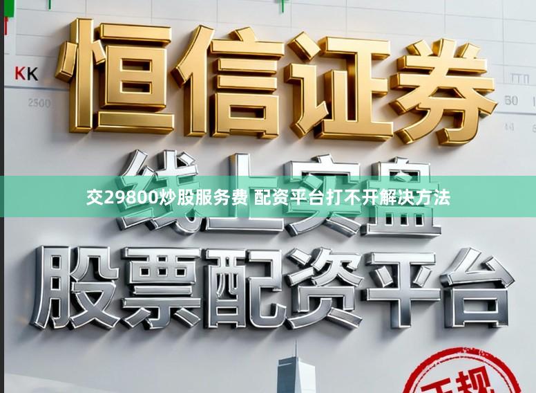 交29800炒股服务费 配资平台打不开解决方法