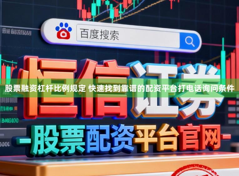 股票融资杠杆比例规定 快速找到靠谱的配资平台打电话询问条件